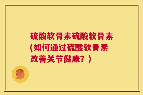 硫酸软骨素硫酸软骨素(如何通过硫酸软骨素改善关节健康？)
