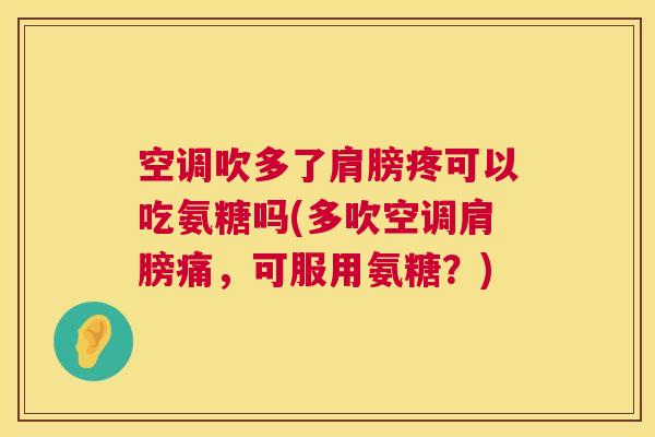 空调吹多了肩膀疼可以吃氨糖吗(多吹空调肩膀痛，可服用氨糖？)