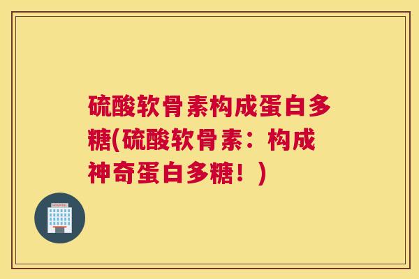 硫酸软骨素构成蛋白多糖(硫酸软骨素：构成神奇蛋白多糖！)