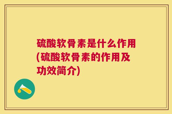 硫酸软骨素是什么作用(硫酸软骨素的作用及功效简介) 硫酸软骨素是什么作用(硫酸软骨素的作用及功效简介)