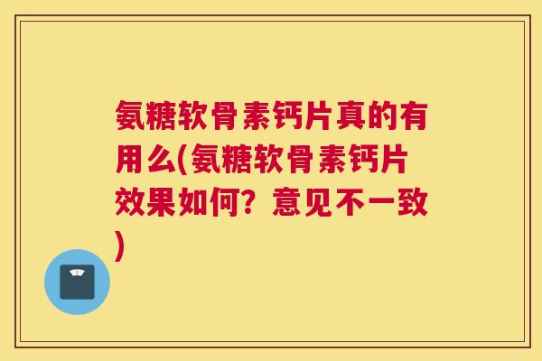 氨糖软骨素钙片真的有用么(氨糖软骨素钙片效果如何？意见不一致)
