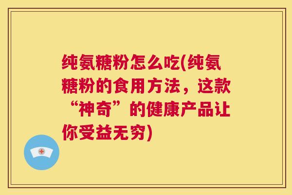 纯氨糖粉怎么吃(纯氨糖粉的食用方法,这款“神奇”的健康产品让你受益无穷) 纯氨糖粉怎么吃(纯氨糖粉的食用方法,这款“神奇”的健康产品让你受益无穷)