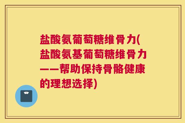 盐酸氨葡萄糖维骨力(盐酸氨基葡萄糖维骨力——帮助保持骨骼健康的理想选择)