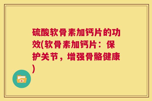 硫酸软骨素加钙片的功效(软骨素加钙片：保护关节，增强骨骼健康)