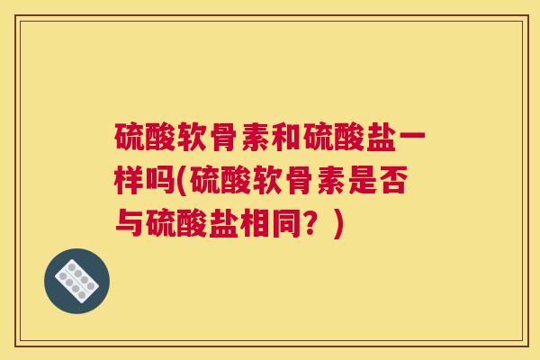 硫酸软骨素和硫酸盐一样吗(硫酸软骨素是否与硫酸盐相同？)