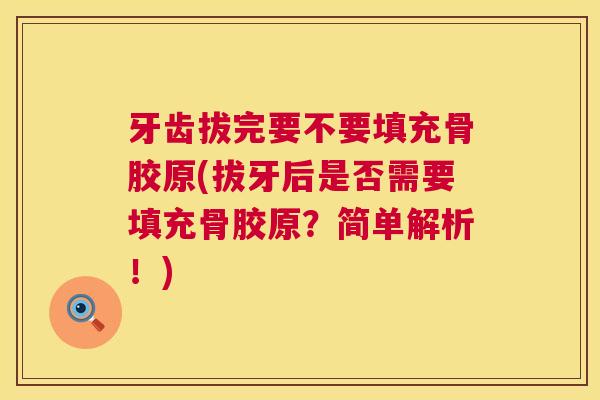 牙齿拔完要不要填充骨胶原(拔牙后是否需要填充骨胶原？简单解析！)