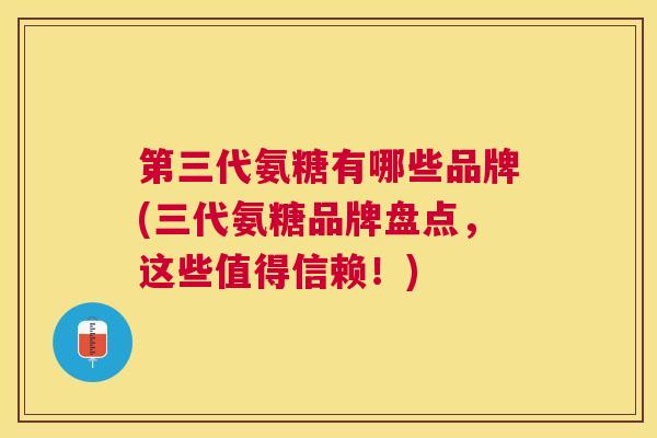 第三代氨糖有哪些品牌(三代氨糖品牌盘点，这些值得信赖！)
