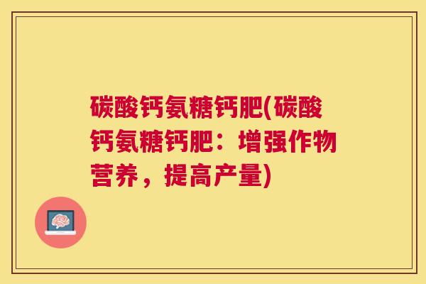 碳酸钙氨糖钙肥(碳酸钙氨糖钙肥：增强作物营养，提高产量)