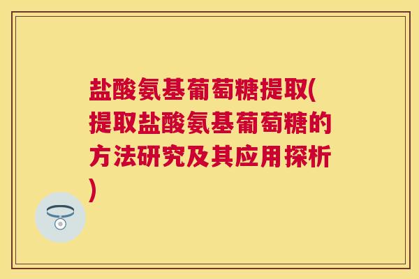 盐酸氨基葡萄糖提取(提取盐酸氨基葡萄糖的方法研究及其应用探析)