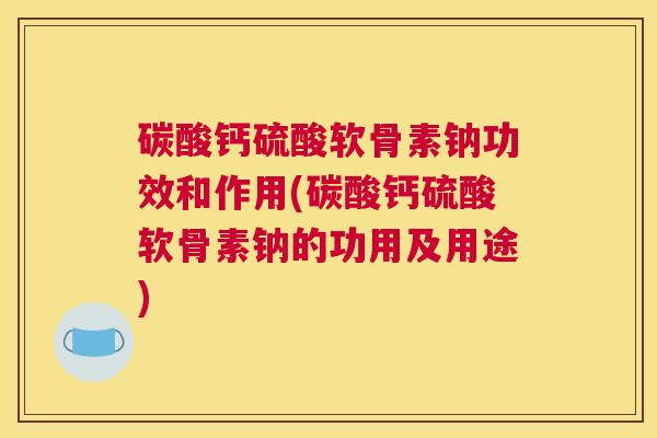 碳酸钙硫酸软骨素钠功效和作用(碳酸钙硫酸软骨素钠的功用及用途) 碳酸钙硫酸软骨素钠功效和作用(碳酸钙硫酸软骨素钠的功用及用途)