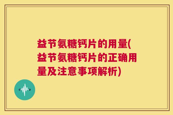 益节氨糖钙片的用量(益节氨糖钙片的正确用量及注意事项解析)