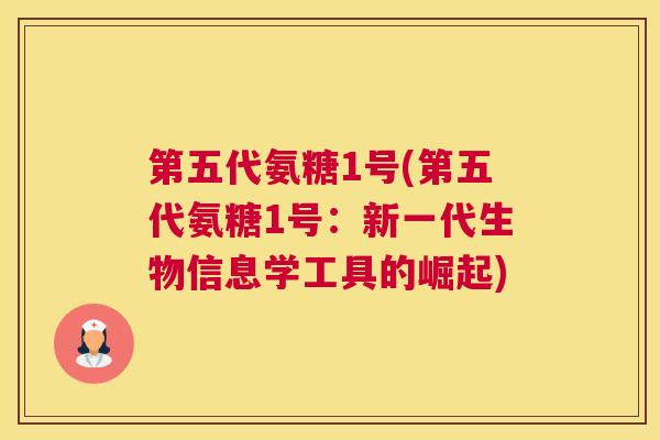 第五代氨糖1号(第五代氨糖1号:新一代生物信息学工具的崛起) 第五代氨糖1号(第五代氨糖1号:新一代生物信息学工具的崛起)