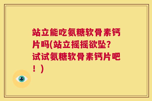 站立能吃氨糖软骨素钙片吗(站立摇摇欲坠？试试氨糖软骨素钙片吧！)