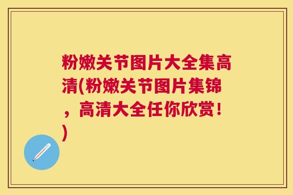 粉嫩关节图片大全集高清(粉嫩关节图片集锦，高清大全任你欣赏！)