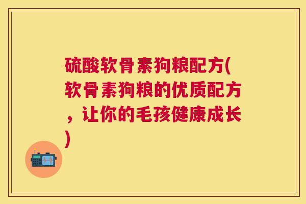 硫酸软骨素狗粮配方(软骨素狗粮的优质配方,让你的毛孩健康成长) 硫酸软骨素狗粮配方(软骨素狗粮的优质配方,让你的毛孩健康成长)