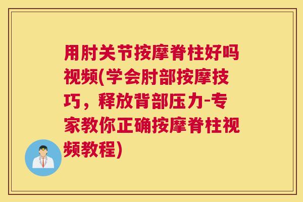 用肘关节按摩脊柱好吗视频(学会肘部按摩技巧，释放背部压力-专家教你正确按摩脊柱视频教程)