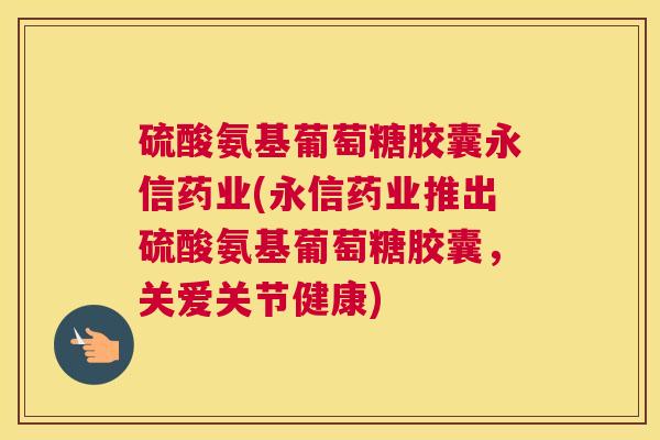 硫酸氨基葡萄糖胶囊永信药业(永信药业推出硫酸氨基葡萄糖胶囊，关爱关节健康)