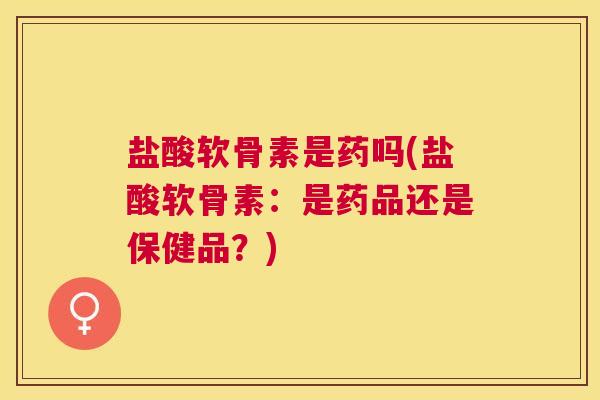 盐酸软骨素是药吗(盐酸软骨素:是药品还是保健品?) 盐酸软骨素是药吗(盐酸软骨素:是药品还是保健品?)