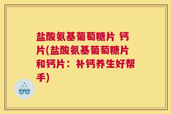 盐酸氨基葡萄糖片 钙片(盐酸氨基葡萄糖片和钙片：补钙养生好帮手)