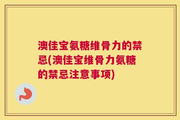 澳佳宝氨糖维骨力的禁忌(澳佳宝维骨力氨糖的禁忌注意事项)