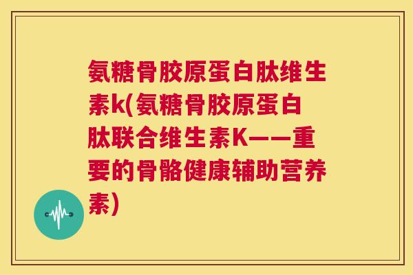 氨糖骨胶原蛋白肽维生素k(氨糖骨胶原蛋白肽联合维生素K——重要的骨骼健康辅助营养素)