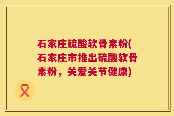 石家庄硫酸软骨素粉(石家庄市推出硫酸软骨素粉，关爱关节健康)