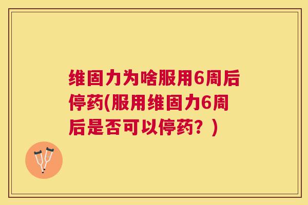 维固力为啥服用6周后停药(服用维固力6周后是否可以停药？)