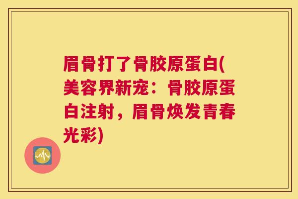 眉骨打了骨胶原蛋白(美容界新宠：骨胶原蛋白注射，眉骨焕发青春光彩)