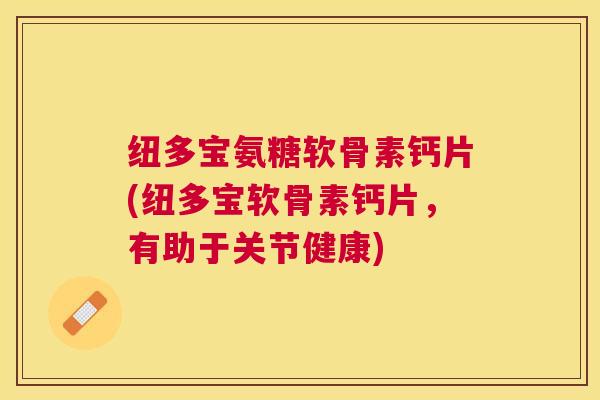 纽多宝氨糖软骨素钙片(纽多宝软骨素钙片，有助于关节健康)