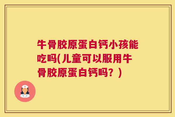 牛骨胶原蛋白钙小孩能吃吗(儿童可以服用牛骨胶原蛋白钙吗？)