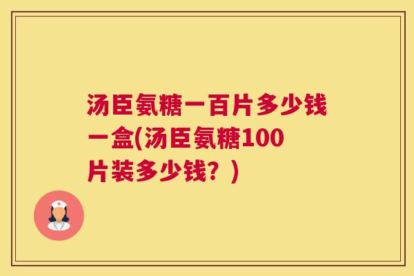 汤臣氨糖一百片多少钱一盒(汤臣氨糖100片装多少钱？)