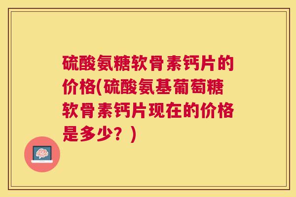硫酸氨糖软骨素钙片的价格(硫酸氨基葡萄糖软骨素钙片现在的价格是多少?) 硫酸氨糖软骨素钙片的价格(硫酸氨基葡萄糖软骨素钙片现在的价格是多少?)