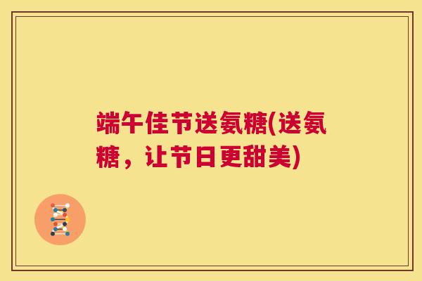 端午佳节送氨糖(送氨糖，让节日更甜美)