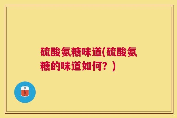 硫酸氨糖味道(硫酸氨糖的味道如何?) 硫酸氨糖味道(硫酸氨糖的味道如何?)
