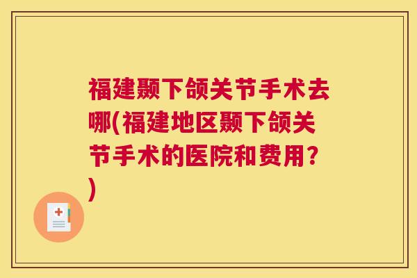 福建颞下颌关节手术去哪(福建地区颞下颌关节手术的医院和费用？)