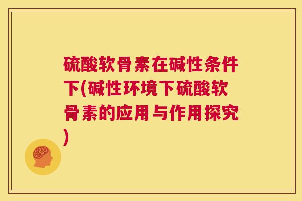 硫酸软骨素在碱性条件下(碱性环境下硫酸软骨素的应用与作用探究)