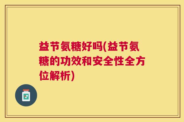 益节氨糖好吗(益节氨糖的功效和安全性全方位解析)