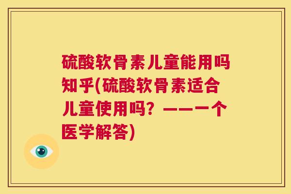 硫酸软骨素儿童能用吗知乎(硫酸软骨素适合儿童使用吗？——一个医学解答)
