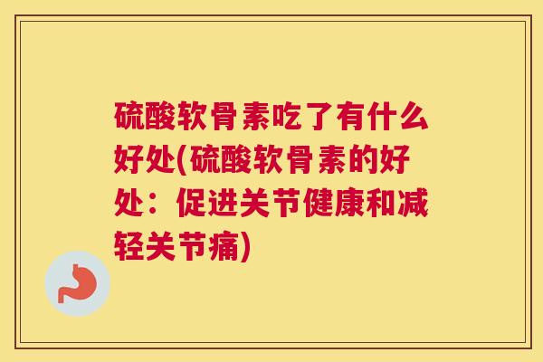 硫酸软骨素吃了有什么好处(硫酸软骨素的好处：促进关节健康和减轻关节痛)