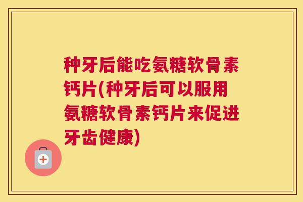 种牙后能吃氨糖软骨素钙片(种牙后可以服用氨糖软骨素钙片来促进牙齿健康)