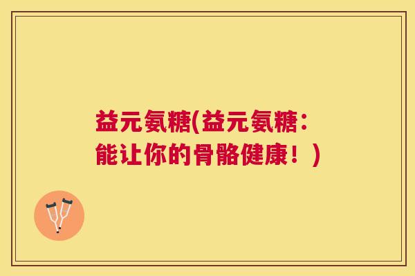 益元氨糖(益元氨糖：能让你的骨骼健康！)
