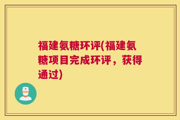 福建氨糖环评(福建氨糖项目完成环评，获得通过)