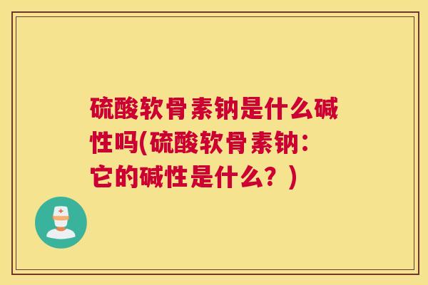 硫酸软骨素钠是什么碱性吗(硫酸软骨素钠：它的碱性是什么？)