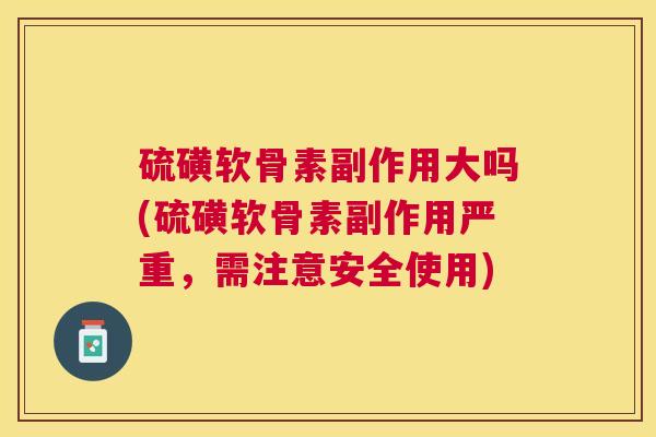 硫磺软骨素副作用大吗(硫磺软骨素副作用严重，需注意安全使用)