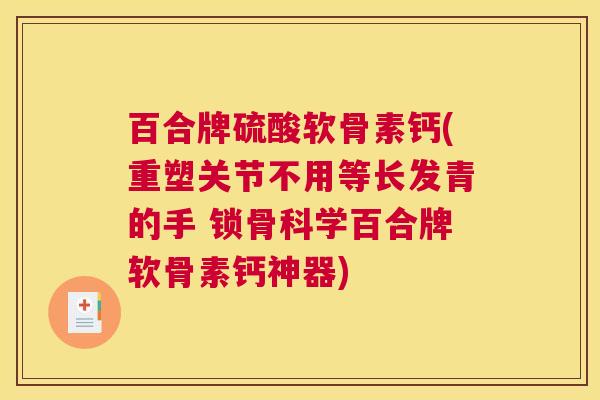 百合牌硫酸软骨素钙(重塑关节不用等长发青的手 锁骨科学百合牌软骨素钙神器)