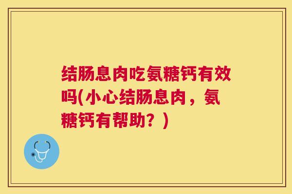 结肠息肉吃氨糖钙有效吗(小心结肠息肉，氨糖钙有帮助？)
