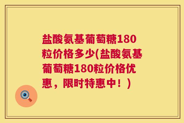盐酸氨基葡萄糖180粒价格多少(盐酸氨基葡萄糖180粒价格优惠，限时特惠中！)