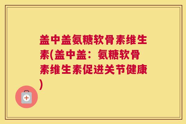 盖中盖氨糖软骨素维生素(盖中盖：氨糖软骨素维生素促进关节健康)