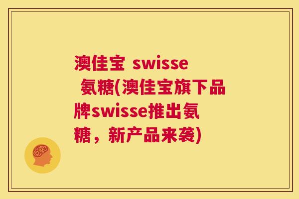澳佳宝 swisse 氨糖(澳佳宝旗下品牌swisse推出氨糖，新产品来袭)