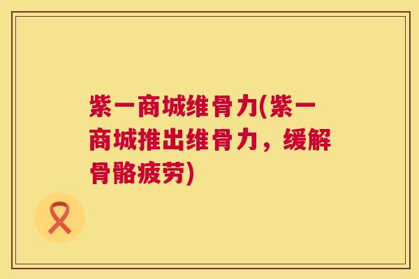 紫一商城维骨力(紫一商城推出维骨力，缓解骨骼疲劳)